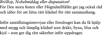 Bröllop, Nobelmiddag eller disputation? För den stora festen eller Högtistillfället ger jag också råd och ideer för att hitta rätt klädsel för rätt sammanhang. Inför anställningsintervjun eller föredraget kan du få hjäp med snygg och lämplig klädsel som dräkt, byxa, blus och kjol - som ger dig rätt säkerhet inför uppdraget.